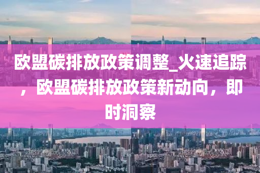 歐盟碳排放政策調(diào)整_火速追蹤，歐盟碳排放政策新動向，即時洞察木工機械,設備,零部件