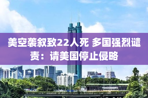 美空襲敘致22人死 多國強烈譴責：請美國停止侵略木工機械,設備,零部件