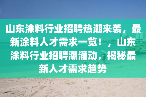 山東涂料行業(yè)招聘熱潮來襲，最新涂料人才需求一覽！，山東涂料行業(yè)招聘潮涌動，揭秘最新人才需求趨勢木工機(jī)械,設(shè)備,零部件