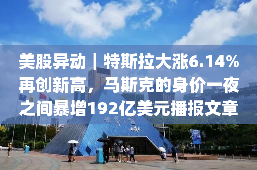 美股異動｜特斯拉大漲6.14%再創(chuàng)新高，馬斯克的身價一夜之間暴增192億美元播報文章木工機械,設備,零部件