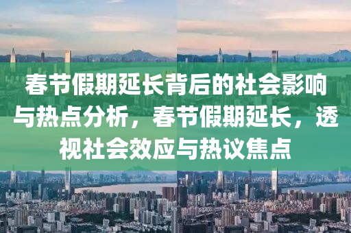 春節(jié)假期延長背后的社會影響與熱點分析，春節(jié)假期延長，透視社會效應與熱議焦點木工機械,設備,零部件