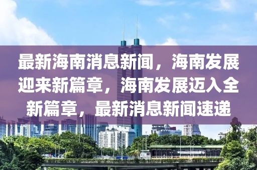 最新海南消息新聞，海南發(fā)展迎來新篇章，海南發(fā)展邁入全新篇章，最新消息新聞速遞木工機械,設備,零部件