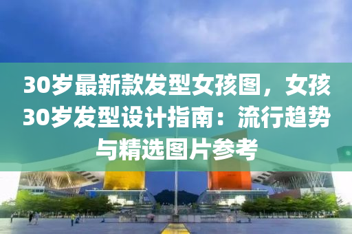 30歲最新款發(fā)型女孩圖，女孩30歲發(fā)型設(shè)計(jì)指南：流行趨勢(shì)與精選圖片參考木工機(jī)械,設(shè)備,零部件