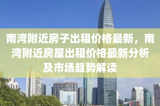 南灣附近房子出租價格最新，南灣附近房屋出租價格最新分析及市場趨勢解讀