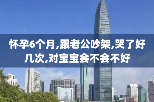 懷孕6個月,跟老公吵架,哭了好幾次,對寶寶會不會不好