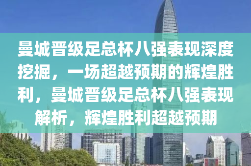 曼城晉級足總杯八強表現(xiàn)深度挖掘，一場超越預期的輝煌勝利，曼城晉級足總杯八強表現(xiàn)解析，輝煌勝利超越預期