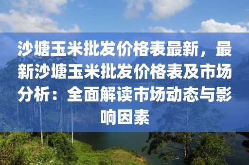 沙塘玉米批發(fā)價(jià)格表最新，最新沙塘玉米批發(fā)價(jià)格表及市場分析：全面解讀市場動(dòng)態(tài)與影響因素