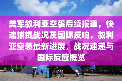 美軍敘利亞空襲后續(xù)報道，快速捕捉戰(zhàn)況及國際反響，敘利亞空襲最新進展，戰(zhàn)況速遞與國際反應概覽