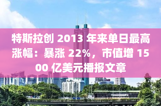 特斯拉創(chuàng) 2013 年來單日最高漲幅：暴漲 22%，市值增 1500 億美元播報(bào)文章