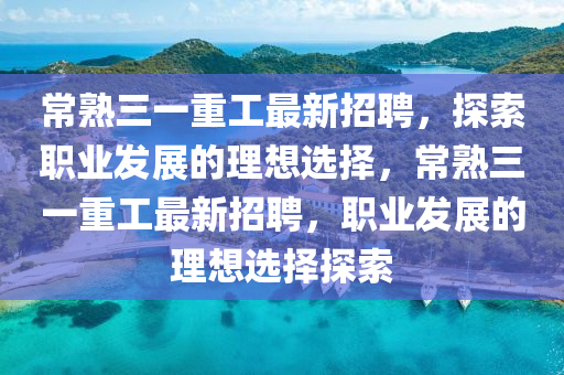 常熟三一重工最新招聘，探索職業(yè)發(fā)展的理想選擇，常熟三一重工最新招聘，職業(yè)發(fā)展的理想選擇探索