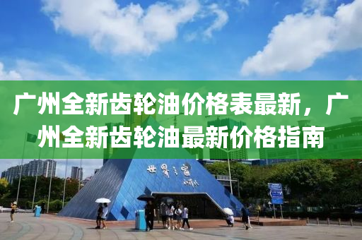 廣州全新齒輪油價格表最新，廣州全新齒輪油最新價格指南