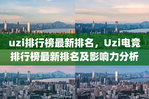 uzi排行榜最新排名，Uzi電競(jìng)排行榜最新排名及影響力分析