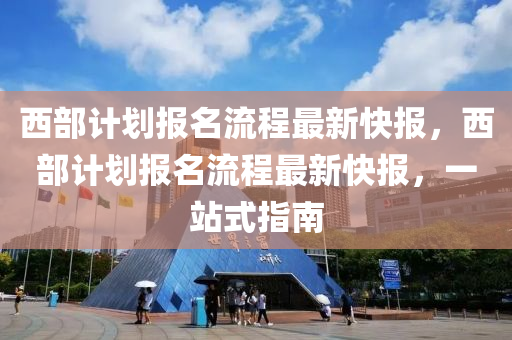 西部計劃報名流程最新快報，西部計劃報名流程最新快報，一站式指南