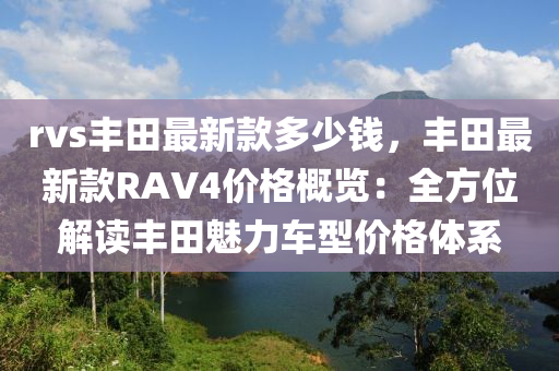 rvs豐田最新款多少錢，豐田最新款RAV4價(jià)格概覽：全方位解讀豐田魅力車型價(jià)格體系