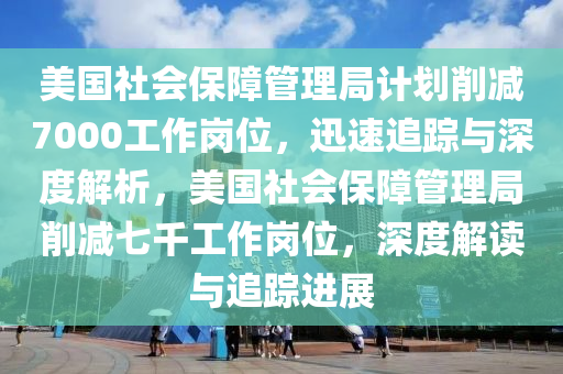 美國社會保障管理局計(jì)劃削減7000工作崗位，迅速追蹤與深度解析，美國社會保障管理局削減七千工作崗位，深度解讀與追蹤進(jìn)展木工機(jī)械,設(shè)備,零部件