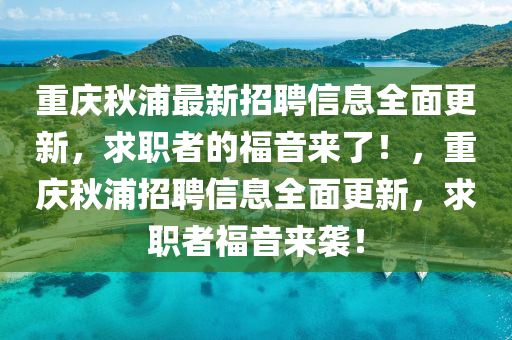 重慶秋浦最新招聘信息全面更新，求職者的福音來了！，重慶秋浦招聘信息全面更新，求職者福音來襲！