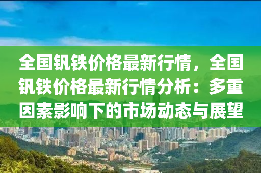 全國(guó)釩鐵價(jià)格最新行情，全國(guó)釩鐵價(jià)格最新行情分析：多重因素影響下的市場(chǎng)動(dòng)態(tài)與展望