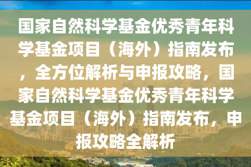 國(guó)家自然科學(xué)基金優(yōu)秀青年科學(xué)基金項(xiàng)目（海外）指南發(fā)布，全方位解析與申報(bào)攻略，國(guó)家自然科學(xué)基金優(yōu)秀青年科學(xué)基金項(xiàng)目（海外）指南發(fā)布，申報(bào)攻略全解析