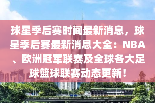 球星季后賽時(shí)間最新消息，球星季后賽最新消息大全：NBA、歐洲冠軍聯(lián)賽及全球各大足球籃球聯(lián)賽動(dòng)態(tài)更新！