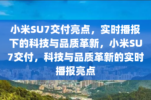 小米SU7交付亮點(diǎn)，實(shí)時(shí)播報(bào)下的科技與品質(zhì)革新，小米SU7交付，科技與品質(zhì)革新的實(shí)時(shí)播報(bào)亮點(diǎn)