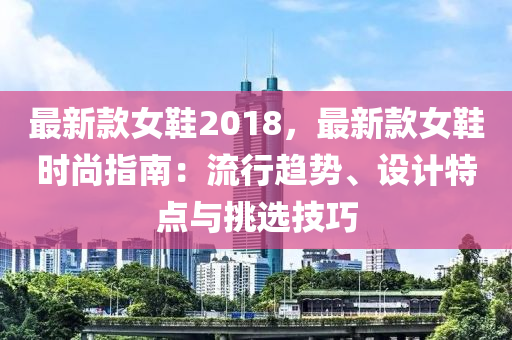 最新款女鞋2018，最新款女鞋時(shí)尚指南：流行趨勢(shì)、設(shè)計(jì)特點(diǎn)與挑選技巧