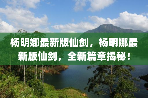 楊明娜最新版仙劍，楊明娜最新版仙劍，全新篇章揭秘！