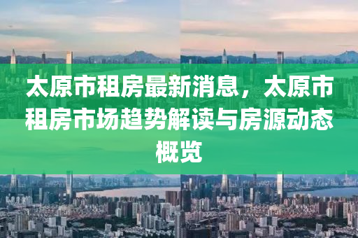 太原市租房最新消息，太原市租房市場趨勢解讀與房源動態(tài)概覽