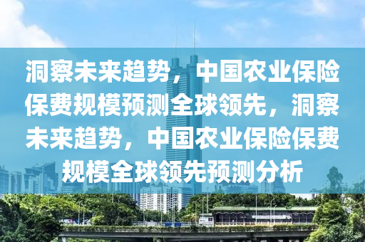 洞察木工機械,設(shè)備,零部件未來趨勢，中國農(nóng)業(yè)保險保費規(guī)模預(yù)測全球領(lǐng)先，洞察未來趨勢，中國農(nóng)業(yè)保險保費規(guī)模全球領(lǐng)先預(yù)測分析