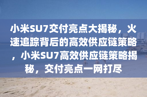 小米SU7交付亮點大揭秘，火速追蹤背后的高效供應(yīng)鏈策略，小米SU7高效供應(yīng)鏈策略揭秘，交付亮點一網(wǎng)打盡