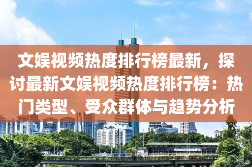 文娛視頻熱度排行榜最新，探討最新文娛視頻熱度排行榜：熱門類型、受眾群體與趨勢分析