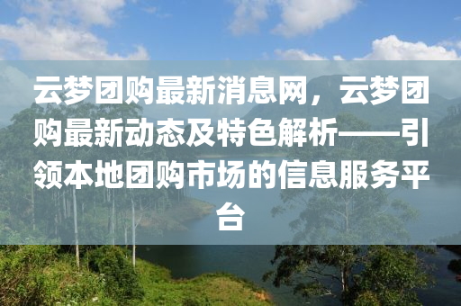 云夢團購最新消息網(wǎng)，云夢團購最新動態(tài)及特色解析——引領(lǐng)本地團購市場的信息服務平臺