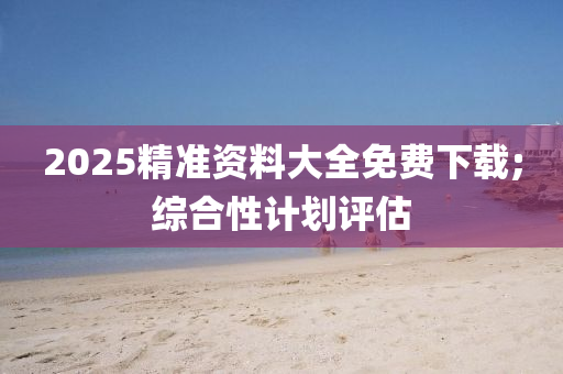 2025精準(zhǔn)資料大全免費(fèi)下載;綜合性計劃評估木工機(jī)械,設(shè)備,零部件