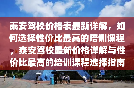 泰安駕校價格表最新詳解，如何選擇性價比最高的培訓課程，泰安駕校最新價格詳解與性價比最高的培訓課程選擇指南