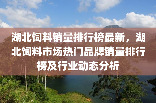 湖北飼料銷量排行榜最新，湖北飼料市場熱門品牌銷量排行榜及行業(yè)動態(tài)分析