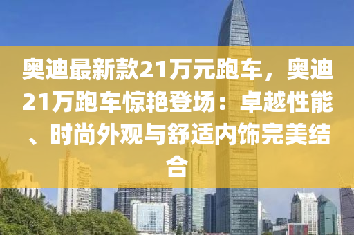 奧迪最新款21萬元跑車，奧迪21萬跑車驚艷登場(chǎng)：卓越性能、時(shí)尚外觀與舒適內(nèi)飾完美結(jié)合