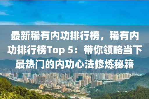 最新稀有內(nèi)功排行榜，稀有內(nèi)功排行榜Top 5：帶你領(lǐng)略當(dāng)下最熱門的內(nèi)功心法修煉秘籍