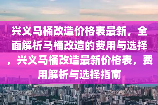 興義馬桶改造價(jià)格表最新，全面解析馬桶改造的費(fèi)用與選擇，興義馬桶改造最新價(jià)格表，費(fèi)用解析與選擇指南