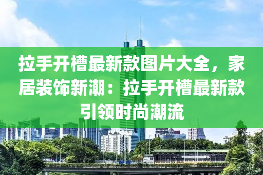 拉手開槽最新款圖片大全，家居裝飾新潮：拉手開槽最新款引領(lǐng)時(shí)尚潮流