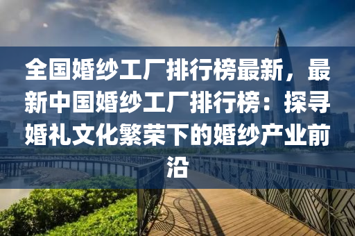 全國(guó)婚紗工廠排行榜最新，最新中國(guó)婚紗工廠排行榜：探尋婚禮文化繁榮下的婚紗產(chǎn)業(yè)前沿