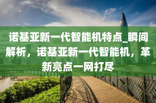 諾基亞新一代智能機(jī)特點(diǎn)_瞬間解析，諾基亞新一代智能機(jī)，革新亮點(diǎn)一網(wǎng)打盡