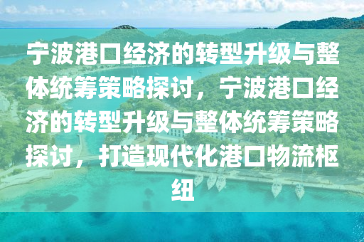 寧波港口經(jīng)濟(jì)的轉(zhuǎn)型升級(jí)與整體統(tǒng)籌策略探討，寧波港口經(jīng)濟(jì)的轉(zhuǎn)型升級(jí)與整體統(tǒng)籌策略探討，打造現(xiàn)代化港口物流樞紐木工機(jī)械,設(shè)備,零部件