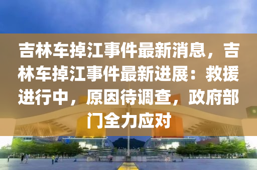 吉林車掉江事件最新消息，吉林車掉江事件最新進展：救援進行中，原因待調(diào)查，政府部門全力應對