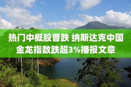 熱門中概股普跌 納斯達(dá)克中國金龍指數(shù)跌超3%播報文章