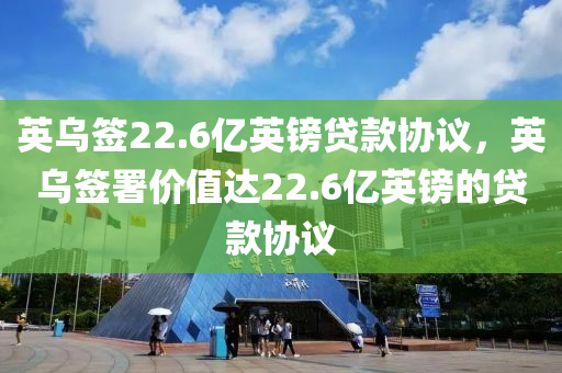 英烏簽22.6億英鎊貸款協(xié)議，木工機(jī)械,設(shè)備,零部件英烏簽署價值達(dá)22.6億英鎊的貸款協(xié)議