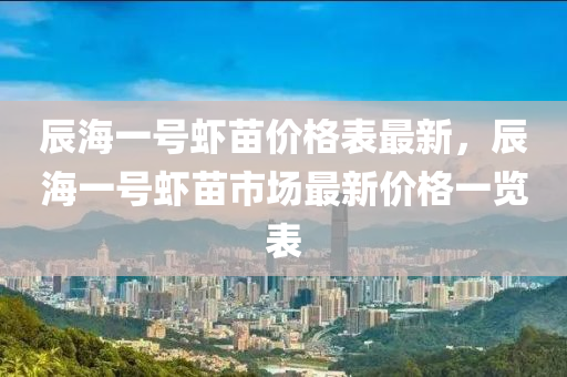 辰海一號蝦苗價格表最新，辰海一號蝦苗市場最新價格一覽表