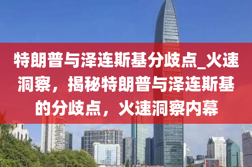 特朗普與澤連斯基分歧點(diǎn)_火速洞察，揭秘特朗普與澤連斯基的分歧點(diǎn)，火速洞察內(nèi)幕