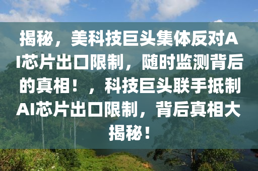 揭秘，美科技巨頭集體反對(duì)AI芯片出口限制，隨時(shí)監(jiān)測(cè)背后的真相！，科技巨頭聯(lián)手抵制AI芯片出口限制，背后真相大揭秘！