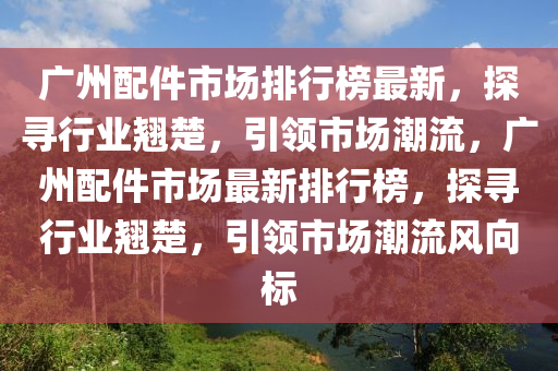 廣州配件市場(chǎng)排行榜最新，探尋行業(yè)翹楚，引領(lǐng)市場(chǎng)潮流，廣州配件市場(chǎng)最新排行榜，探尋行業(yè)翹楚，引領(lǐng)市場(chǎng)潮流風(fēng)向標(biāo)