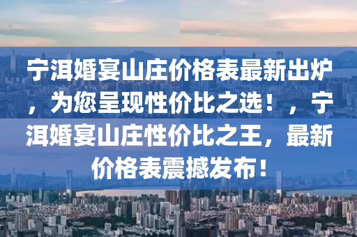 寧洱婚宴山莊價格表最新出爐，為您呈現(xiàn)性價比之選！，寧洱婚宴山莊性價比之王，最新價格表震撼發(fā)布！