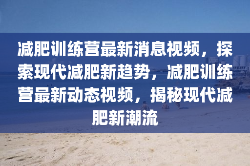 減肥訓練營最新消息視頻，探索現(xiàn)代減肥新趨勢，減肥訓練營最新動態(tài)視頻，揭秘現(xiàn)代減肥新潮流